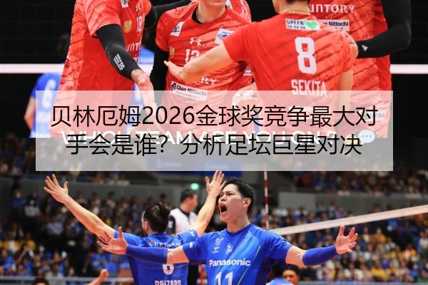 贝林厄姆2026金球奖竞争最大对手会是谁？分析足坛巨星对决