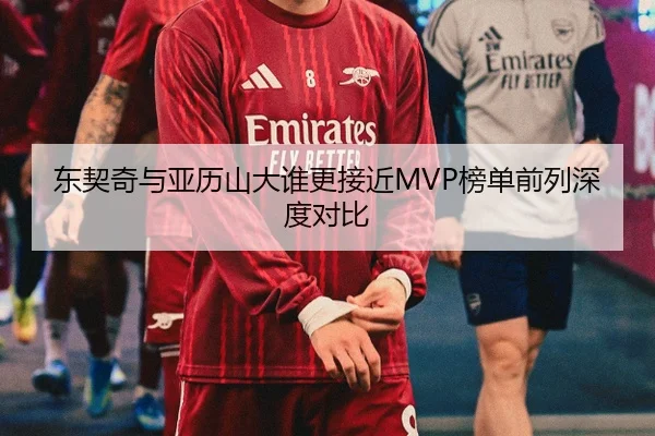 东契奇与亚历山大谁更接近MVP榜单前列深度对比